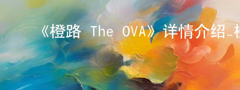 ﻿陈秉初发布﻿《橙路 The OVA》详情介绍_橙路 The OVA已完结在线观看_橙路 The OVA迅雷下载_日漫
